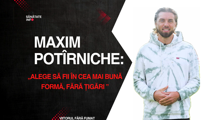 Maxim Potîrniche: „Alege să fii în cea mai bună formă, fără țigări”